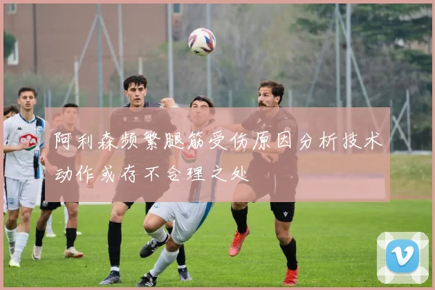 阿利森频繁腿筋受伤原因分析技术动作或存不合理之处