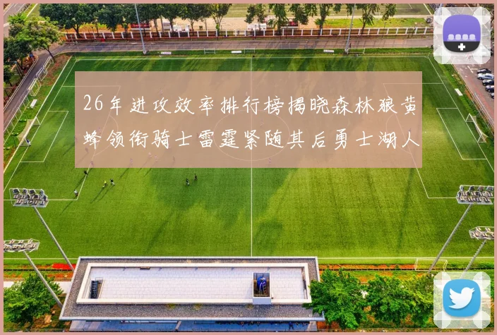 26年进攻效率排行榜揭晓森林狼黄蜂领衔骑士雷霆紧随其后勇士湖人表现平平