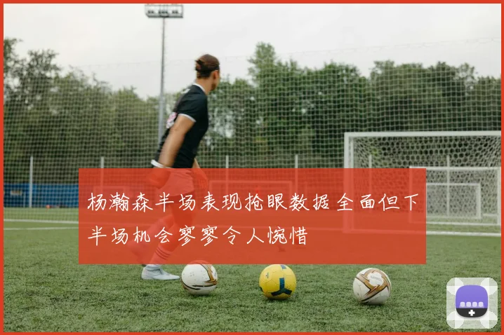杨瀚森半场表现抢眼数据全面但下半场机会寥寥令人惋惜