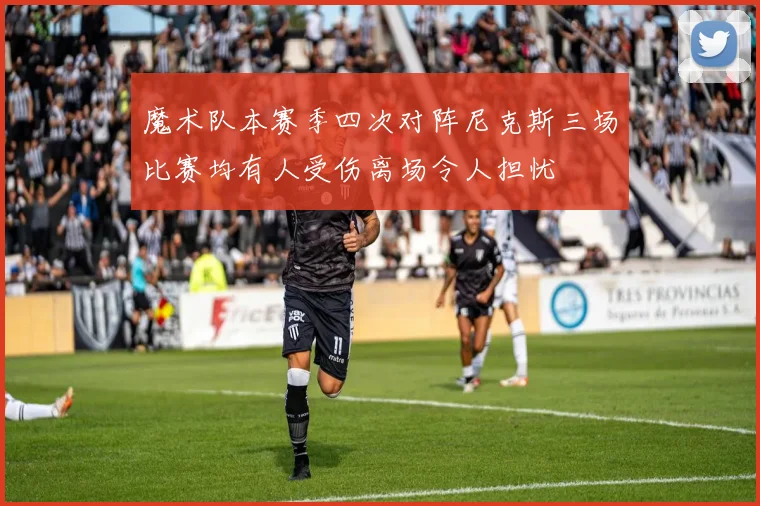 魔术队本赛季四次对阵尼克斯三场比赛均有人受伤离场令人担忧