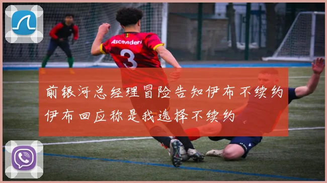 前银河总经理冒险告知伊布不续约伊布回应称是我选择不续约