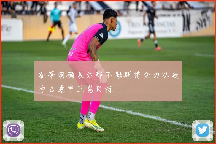 孔蒂明确表示那不勒斯将全力以赴冲击意甲卫冕目标