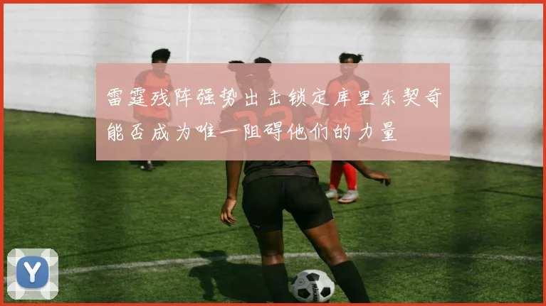 雷霆残阵强势出击锁定库里东契奇能否成为唯一阻碍他们的力量