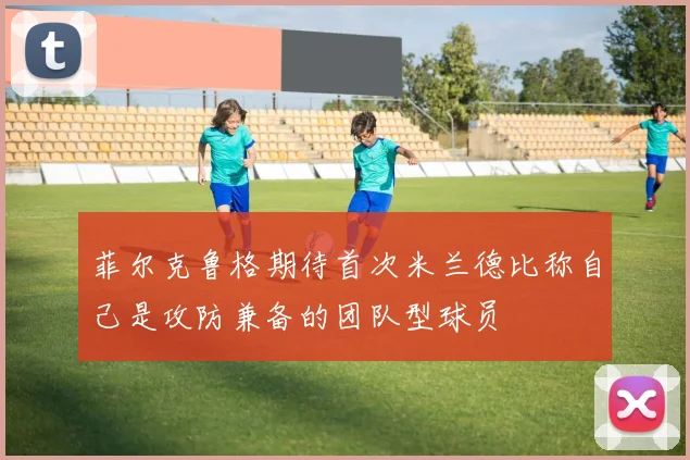 菲尔克鲁格期待首次米兰德比称自己是攻防兼备的团队型球员