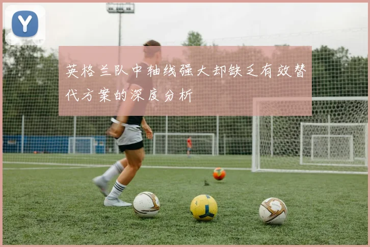 英格兰队中轴线强大却缺乏有效替代方案的深度分析