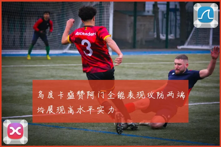 乌度卡盛赞阿门全能表现攻防两端均展现高水平实力