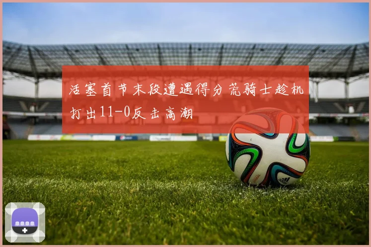 活塞首节末段遭遇得分荒骑士趁机打出11-0反击高潮