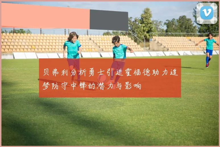 贝弗利分析勇士引进霍福德助力追梦防守中锋的潜力与影响
