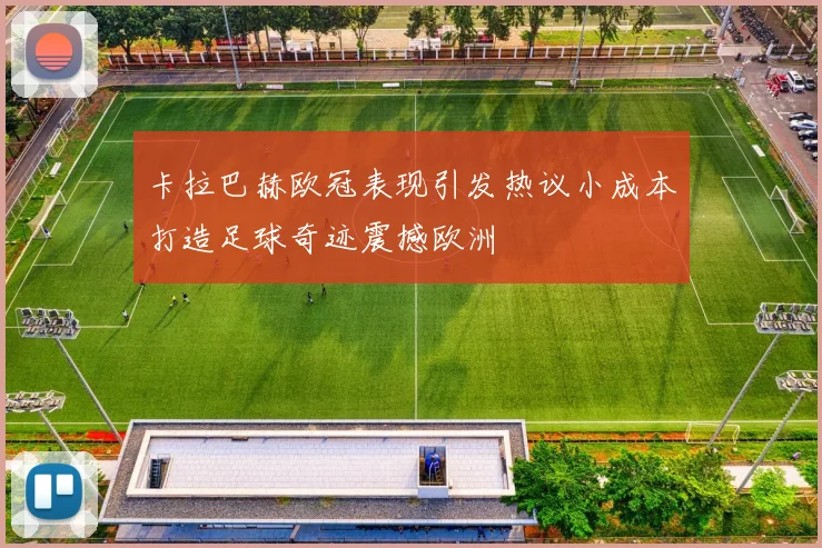 卡拉巴赫欧冠表现引发热议小成本打造足球奇迹震撼欧洲