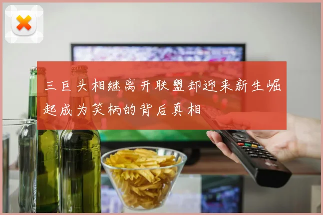 三巨头相继离开联盟却迎来新生崛起成为笑柄的背后真相