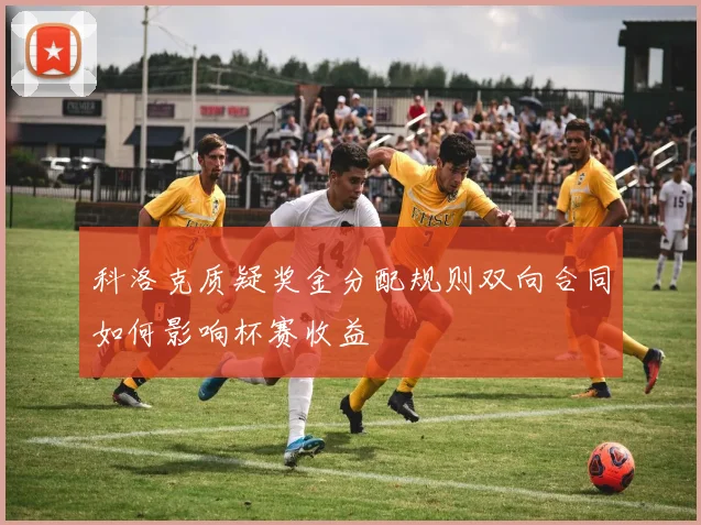 科洛克质疑奖金分配规则双向合同如何影响杯赛收益