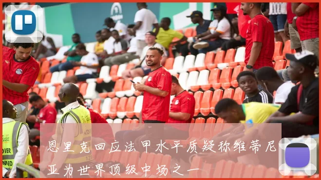 恩里克回应法甲水平质疑称维蒂尼亚为世界顶级中场之一