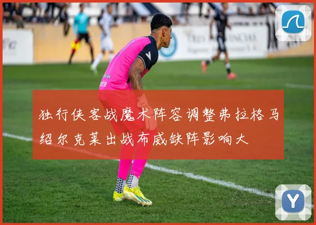 独行侠客战魔术阵容调整弗拉格马绍尔克莱出战布威缺阵影响大