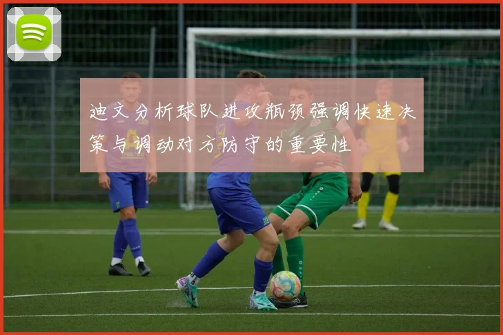 迪文分析球队进攻瓶颈强调快速决策与调动对方防守的重要性