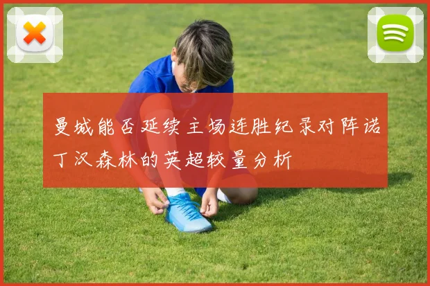 曼城能否延续主场连胜纪录对阵诺丁汉森林的英超较量分析