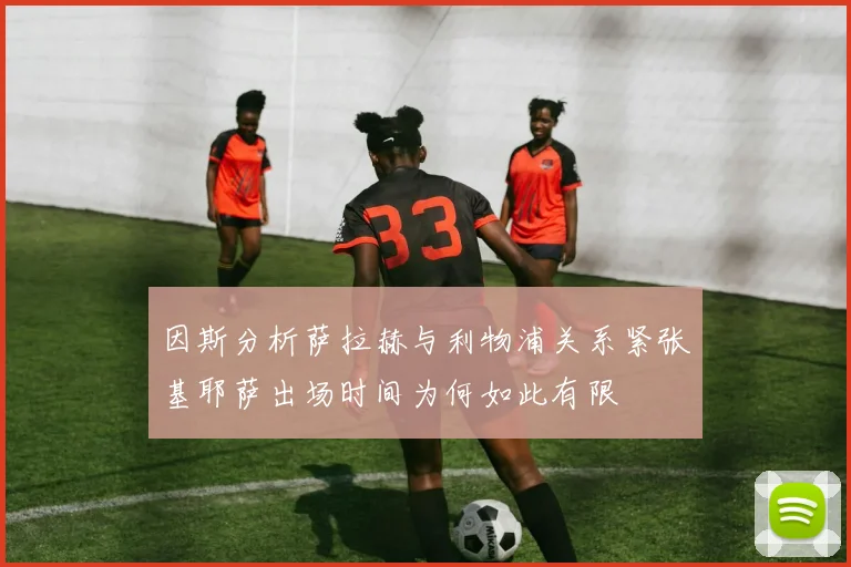 因斯分析萨拉赫与利物浦关系紧张基耶萨出场时间为何如此有限
