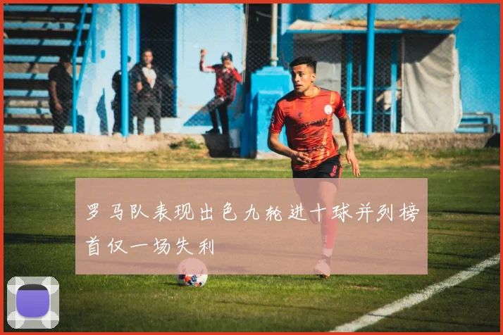 罗马队表现出色九轮进十球并列榜首仅一场失利