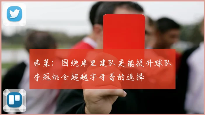 弗莱：围绕库里建队更能提升球队夺冠机会超越字母哥的选择