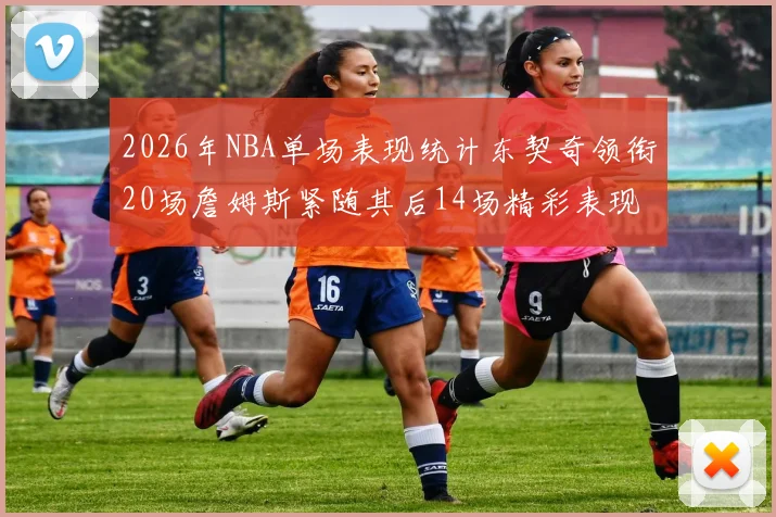2026年NBA单场表现统计东契奇领衔20场詹姆斯紧随其后14场精彩表现