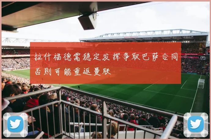 拉什福德需稳定发挥争取巴萨合同否则可能重返曼联