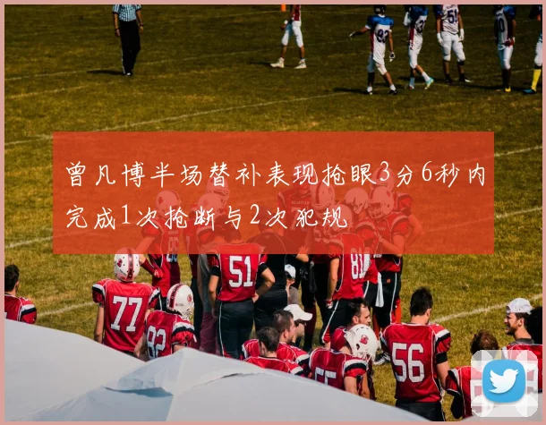 曾凡博半场替补表现抢眼3分6秒内完成1次抢断与2次犯规