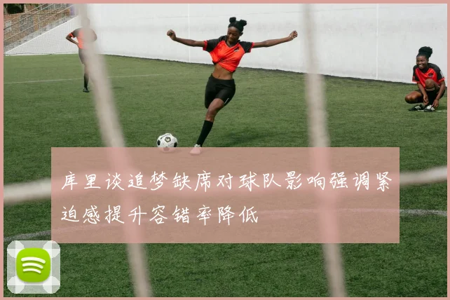 库里谈追梦缺席对球队影响强调紧迫感提升容错率降低