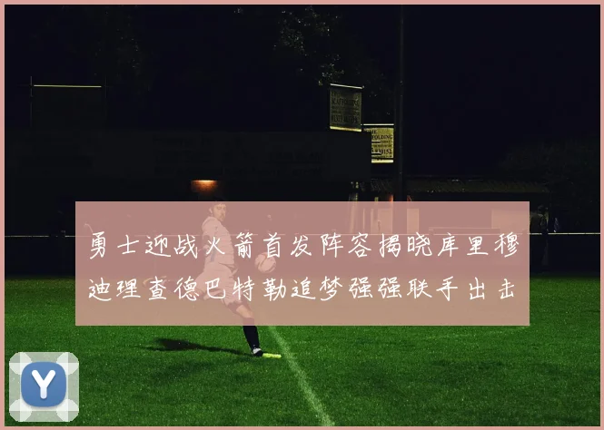 勇士迎战火箭首发阵容揭晓库里穆迪理查德巴特勒追梦强强联手出击