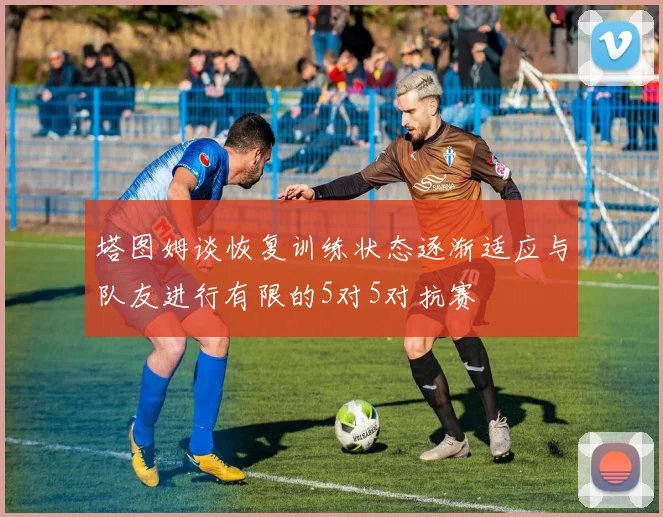 塔图姆谈恢复训练状态逐渐适应与队友进行有限的5对5对抗赛