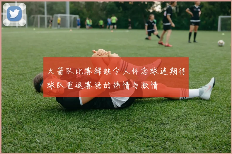 火箭队比赛稀缺令人怀念球迷期待球队重返赛场的热情与激情