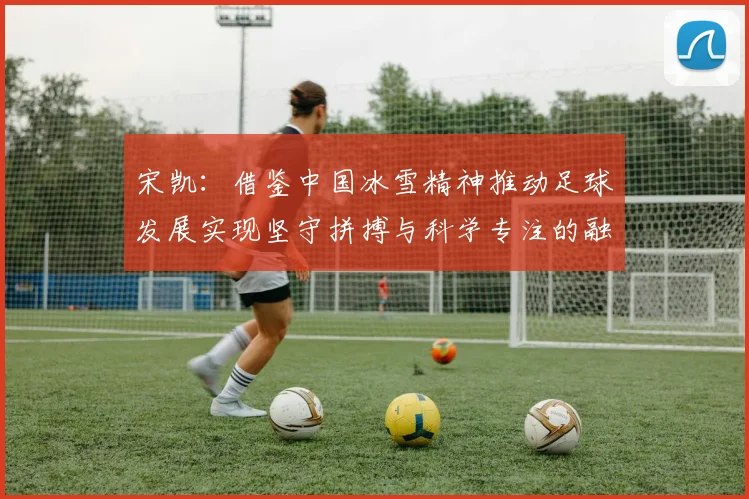 宋凯：借鉴中国冰雪精神推动足球发展实现坚守拼搏与科学专注的融合