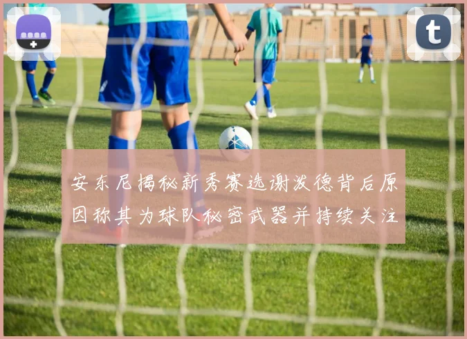 安东尼揭秘新秀赛选谢泼德背后原因称其为球队秘密武器并持续关注