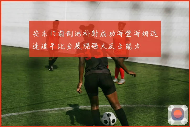 安东门前倒地补射成功海登海姆迅速追平比分展现强大反击能力