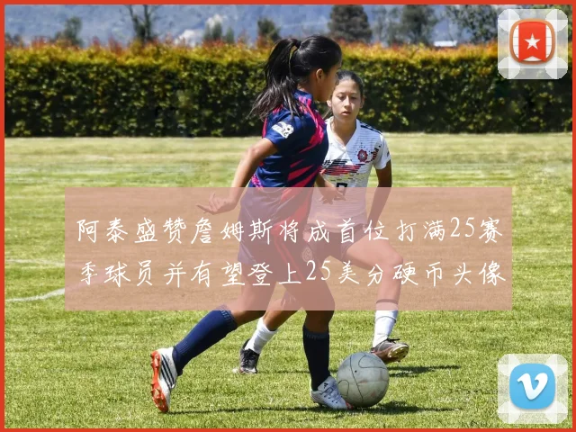 阿泰盛赞詹姆斯将成首位打满25赛季球员并有望登上25美分硬币头像